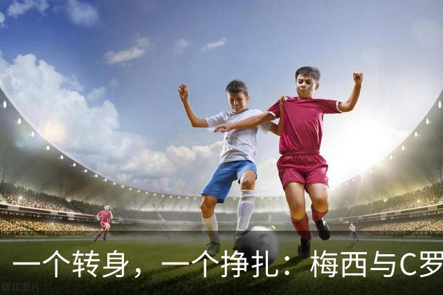 一个转身，一个挣扎：梅西与C罗，两种英雄主义的终极分野！