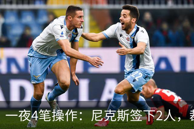 一夜4笔操作：尼克斯签下2人，裁掉2人