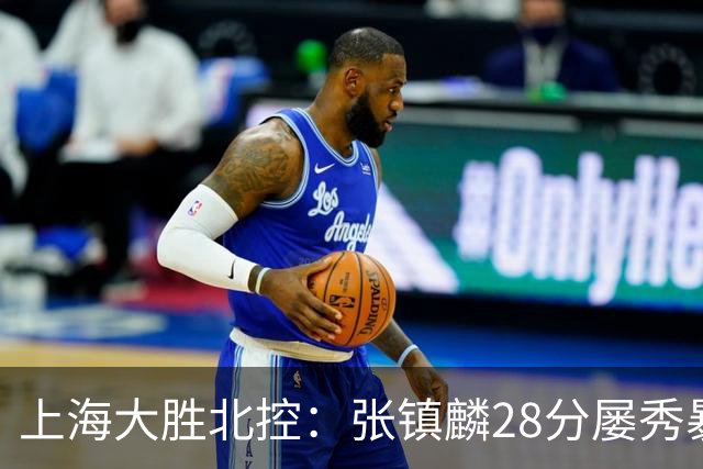 上海大胜北控：张镇麟28分屡秀暴扣 廖三宁34+5+4创生涯纪录