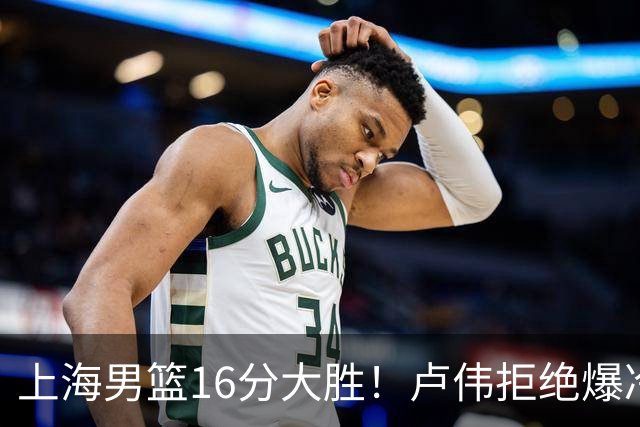 上海男篮16分大胜！卢伟拒绝爆冷，拉塞尔17分，古德温19分