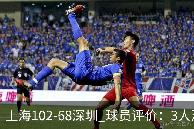 上海102-68深圳 球员评价：3人满分，5人及格，2人低迷