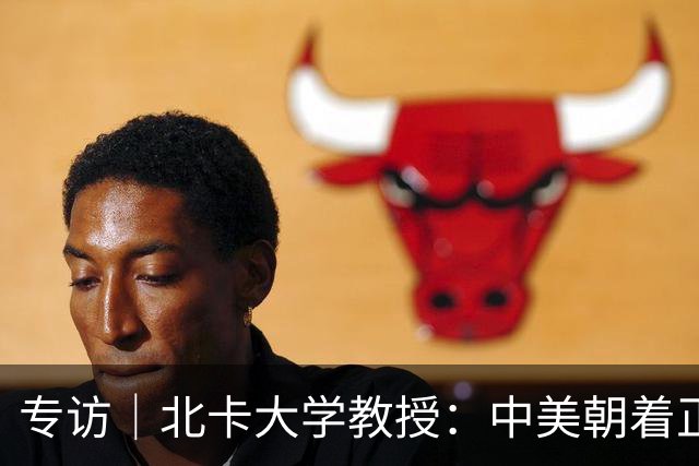 专访｜北卡大学教授：中美朝着正确方向迈出一步，缓和局面会持续下去