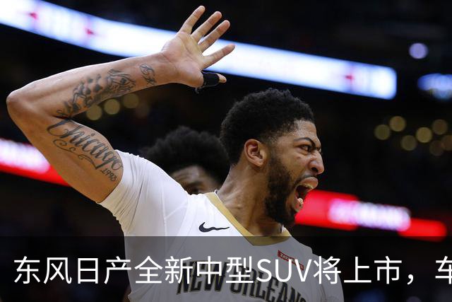 东风日产全新中型SUV将上市，车宽近2米，起售价有望进入15万内？