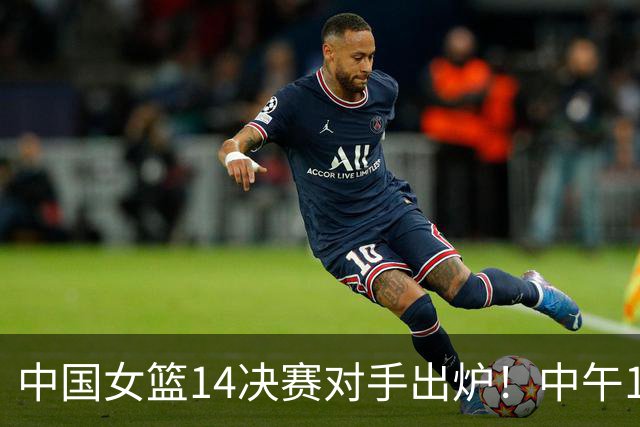 中国女篮1/4决赛对手出炉！中午12点开球，晋级难度不大，半决赛才是挑战
