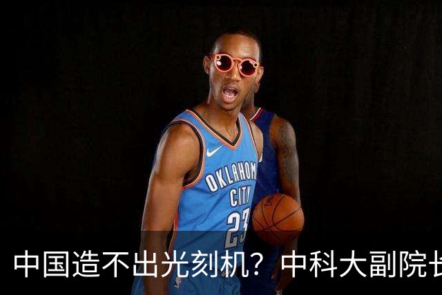 中国造不出光刻机？中科大副院长：美国造不出，中国永远都不可能