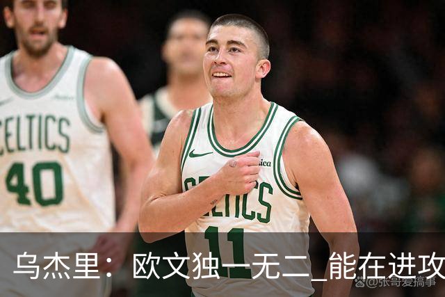 乌杰里：欧文独一无二 能在进攻端制造威胁并为队友创造大量空间