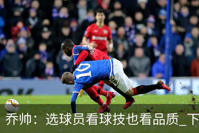乔帅：选球员看球技也看品质 下次会有新名字