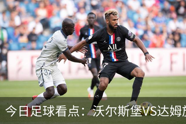 今日足球看点：沃尔斯堡VS达姆施塔，萨普斯堡VS奥斯陆，摩纳哥VS朗斯