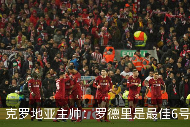 克罗地亚主帅：罗德里是最佳6号，但魔笛可以胜任6号、8号、10号