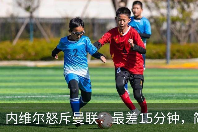 内维尔怒斥曼联：最差15分钟，简直是耻辱