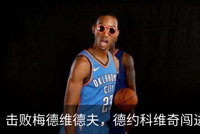 击败梅德维德夫，德约科维奇闯进中网男单决赛