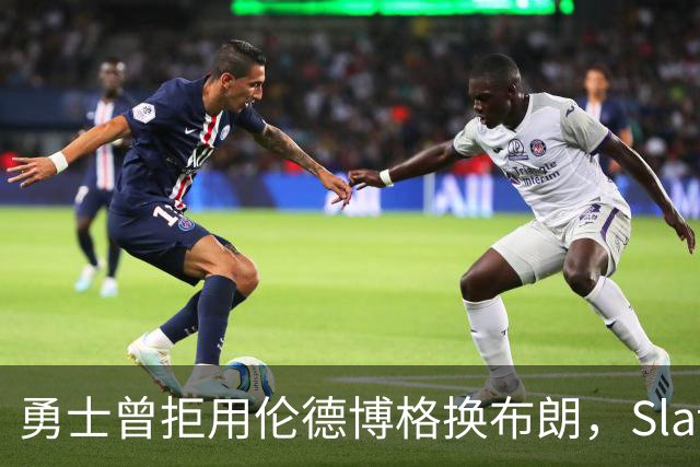 勇士曾拒用伦德博格换布朗，Slater曝库里盼补强内线