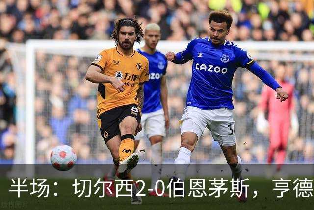 半场：切尔西2-0伯恩茅斯，亨德森传射，罗杰斯建功