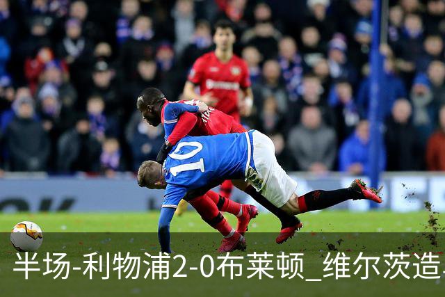 半场-利物浦2-0布莱顿 维尔茨造乌龙伊萨克建功巴尔科拉送助攻