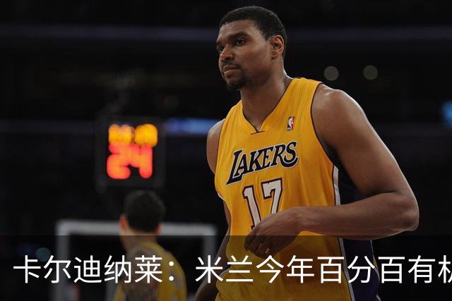 卡尔迪纳莱：米兰今年百分百有机会赢得意甲冠军