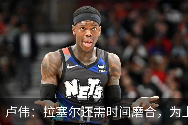 卢伟：拉塞尔还需时间磨合，为上海赢得总冠军是我们的骄傲