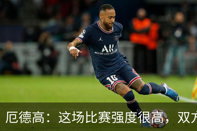 厄德高：这场比赛强度很高，双方都踢出了一些非常精彩的表现