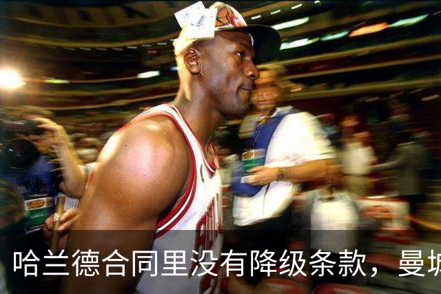哈兰德合同里没有降级条款，曼城球迷该慌吗？