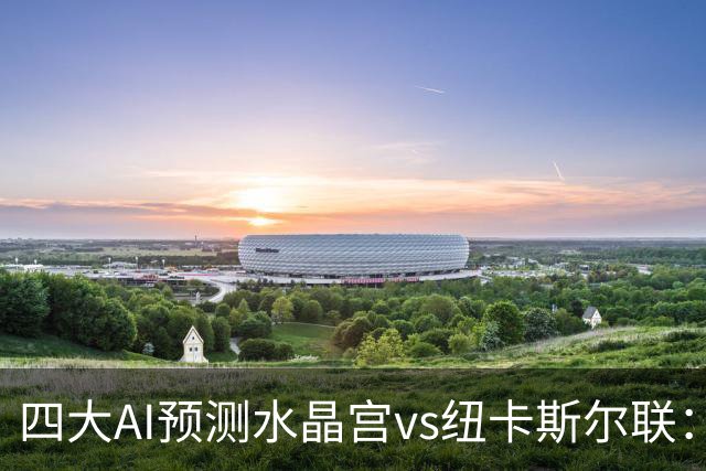 四大AI预测水晶宫vs纽卡斯尔联：两家看好客胜，两家倾向平局
