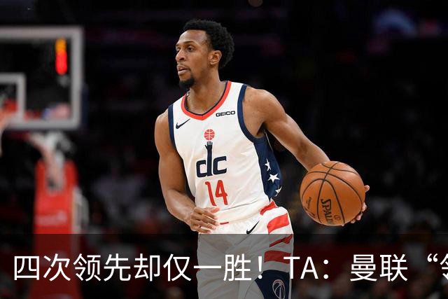 四次领先却仅一胜！TA：曼联“领先后不会踢”恐成赛季顽疾