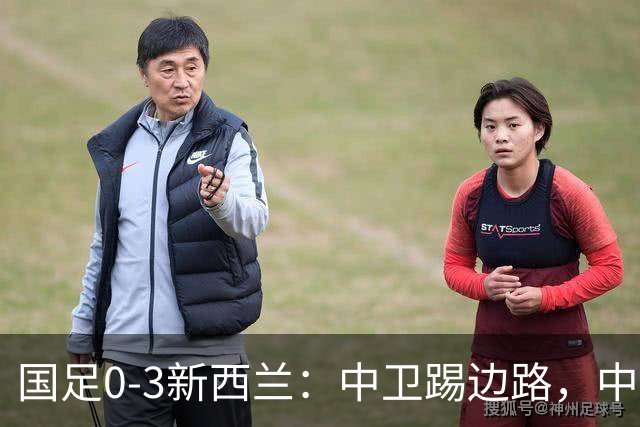 国足0-3新西兰：中卫踢边路，中场全堵死谁背锅？