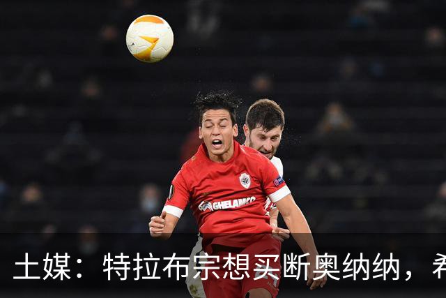 土媒：特拉布宗想买断奥纳纳，希望曼联降低1000万欧的要价