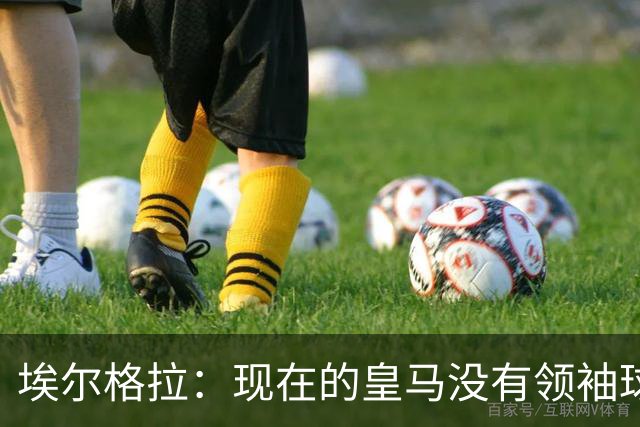 埃尔格拉：现在的皇马没有领袖球员，更衣室内自负的人太多了