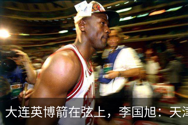 大连英博箭在弦上，李国旭：天津绝杀成都后看到争冠希望，平稳心态最关键