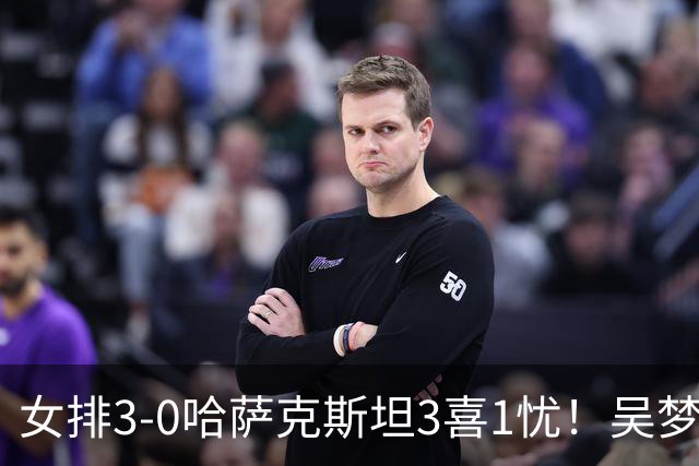 女排3-0哈萨克斯坦3喜1忧！吴梦洁回暖，2副攻齐发挥，发球是隐患