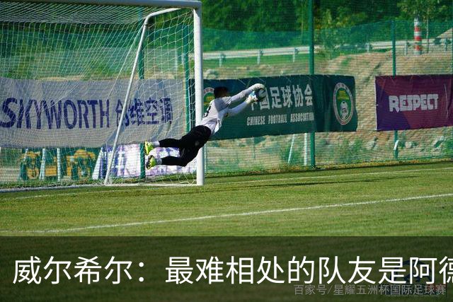 威尔希尔：最难相处的队友是阿德巴约 最大遗憾是未和阿森纳续约