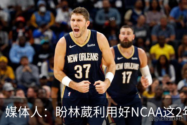 媒体人：盼林葳利用好NCAA这2年 收入比同曦给的B类合同要高得多