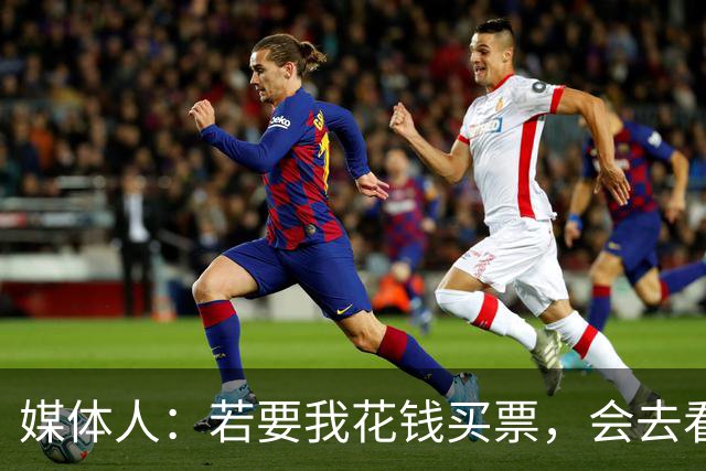 媒体人：若要我花钱买票，会去看亚马尔而非姆巴佩