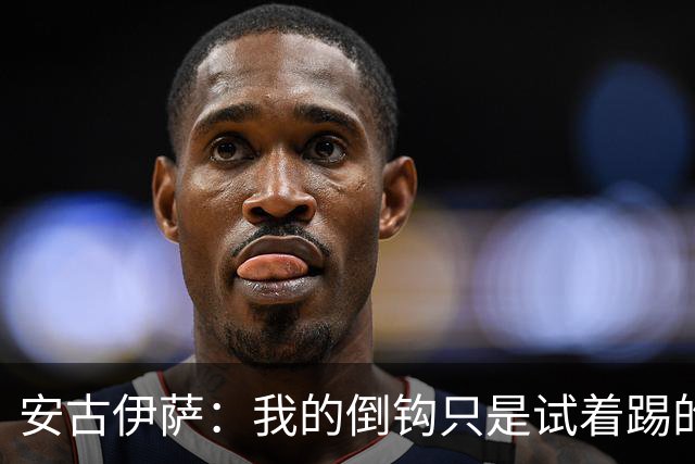 安古伊萨：我的倒钩只是试着踢的，如果能带来胜利就更完美了
