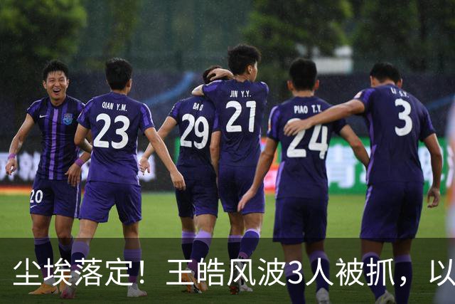 尘埃落定！王皓风波3人被抓，以后樊振东、王楚钦都不用再害怕了