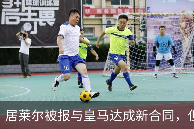 居莱尔被报与皇马达成新合同，但到期年份说法不一