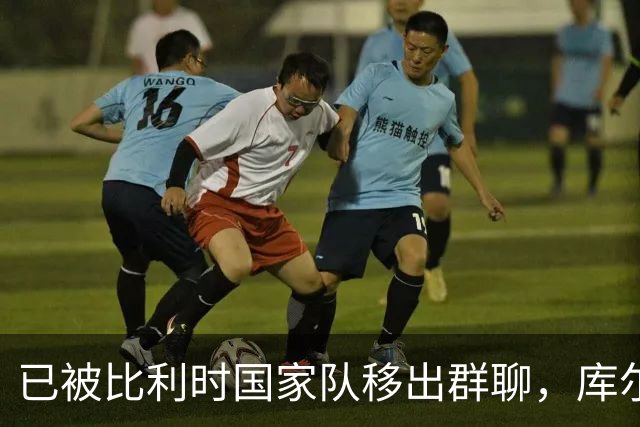已被比利时国家队移出群聊，库尔图瓦：只发训练等信息的群