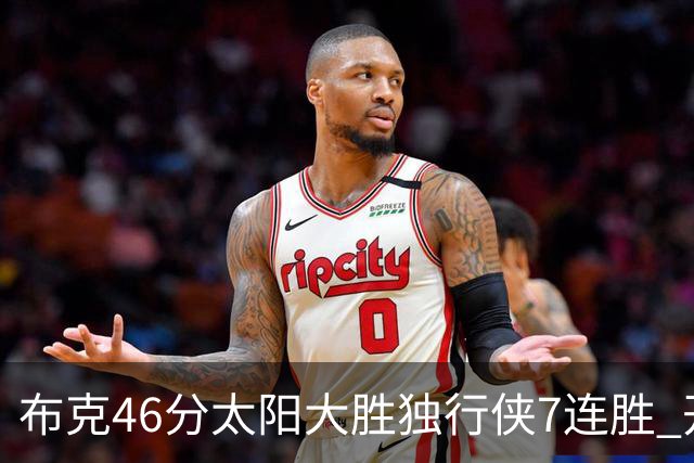 布克46分太阳大胜独行侠7连胜 开拓者险胜火箭