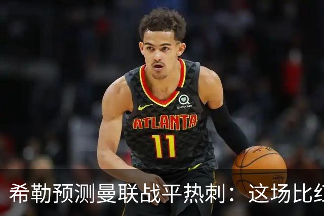 希勒预测曼联战平热刺：这场比红军对曼城都重要，两边可都输不起