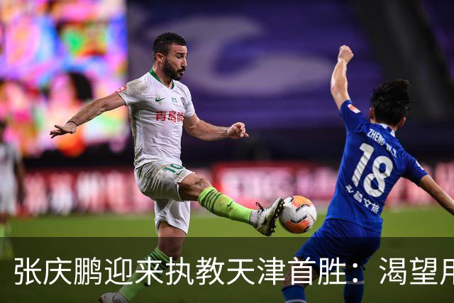 张庆鹏迎来执教天津首胜：渴望用胜利恢复元气