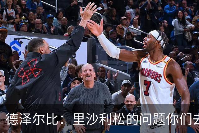 德泽尔比：里沙利松的问题你们去问高层，我和任何人都没有问题