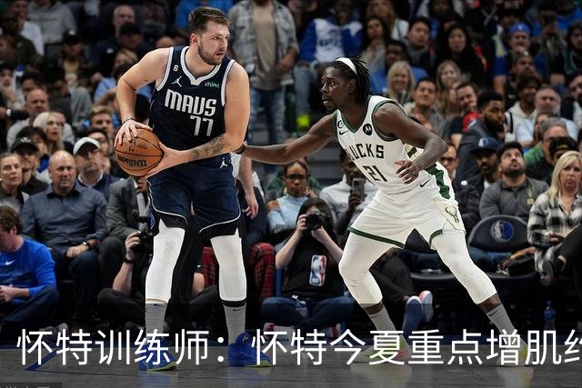 怀特训练师：怀特今夏重点增肌约3-4磅 为防大个子和季后赛做准备
