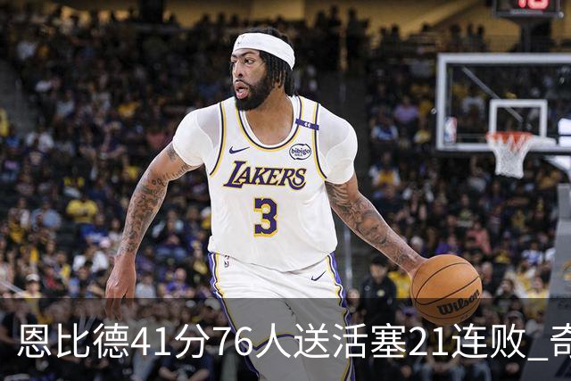 恩比德41分76人送活塞21连败 奇才负鹈鹕6连败