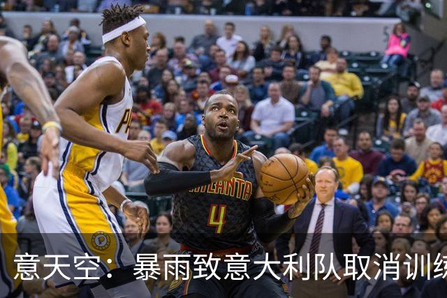 意天空：暴雨致意大利队取消训练，曼奇尼无法演练首发