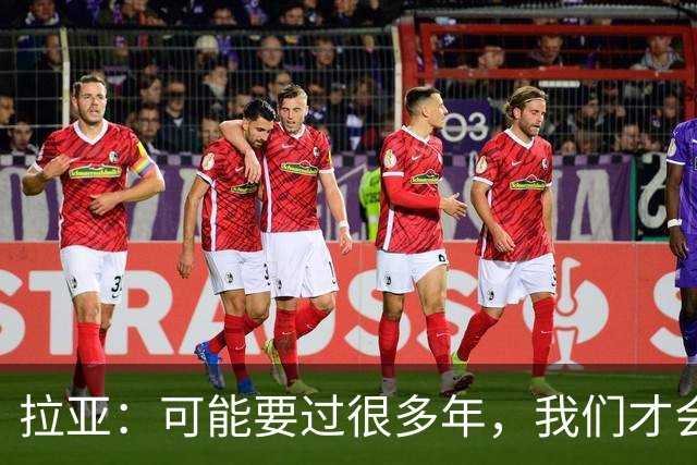 拉亚：可能要过很多年，我们才会真正意识到自己取得的成就