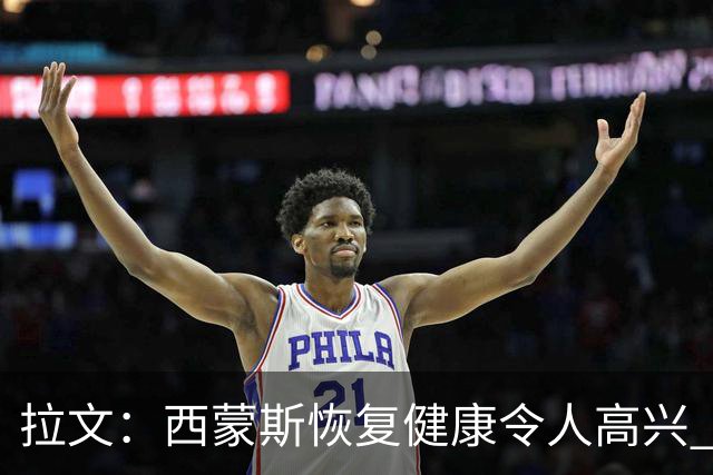 拉文：西蒙斯恢复健康令人高兴 他的传球能很好地配合我的比赛