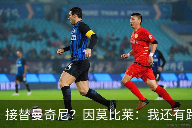 接替曼奇尼？因莫比莱：我还有路要走，10年后很希望能在那里