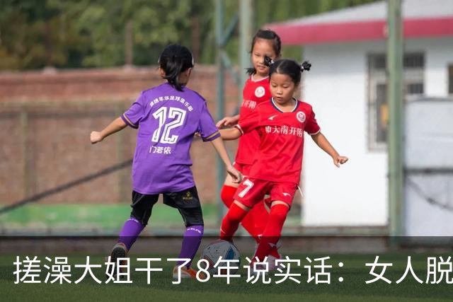 搓澡大姐干了8年说实话：女人脱了衣服才发现的5个真相，太扎心