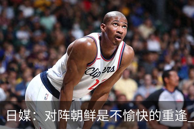 日媒：对阵朝鲜是不愉快的重逢 上届亚运曾爆发争议冲突