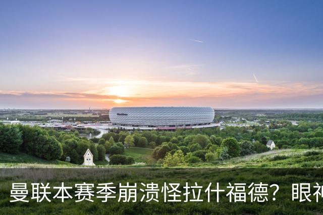 曼联本赛季崩溃怪拉什福德？眼神盯人散步回防，鲁尼骂他没责任心
