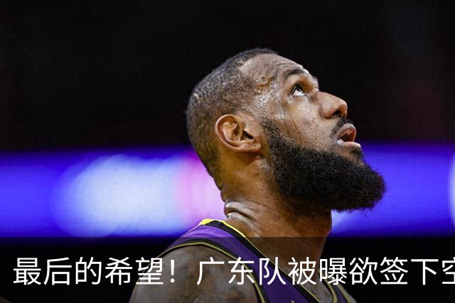 最后的希望！广东队被曝欲签下空间型内线，挖走2米16黑硬中锋？